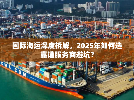国际海运深度拆解,2025年如何选靠谱服务商避坑? 国际海运深度拆解,2025年如何选靠谱服务商避坑?