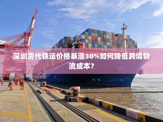 深圳货代铁运价格暴涨30%如何降低跨境物流成本？