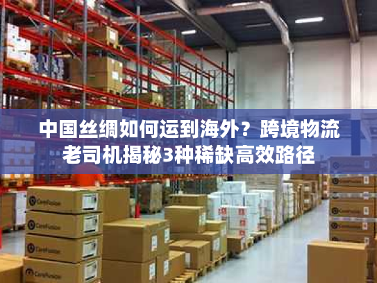 中国丝绸如何运到海外？跨境物流老司机揭秘3种稀缺高效路径