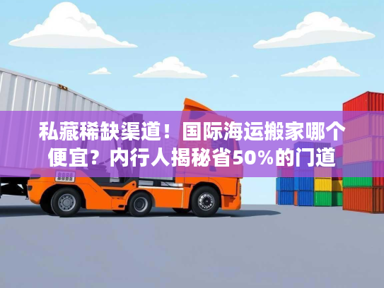私藏稀缺渠道！国际海运搬家哪个便宜？内行人揭秘省50%的门道