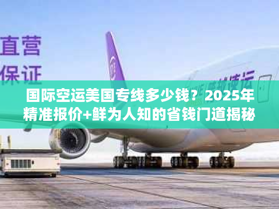 国际空运美国专线多少钱？2025年精准报价+鲜为人知的省钱门道揭秘