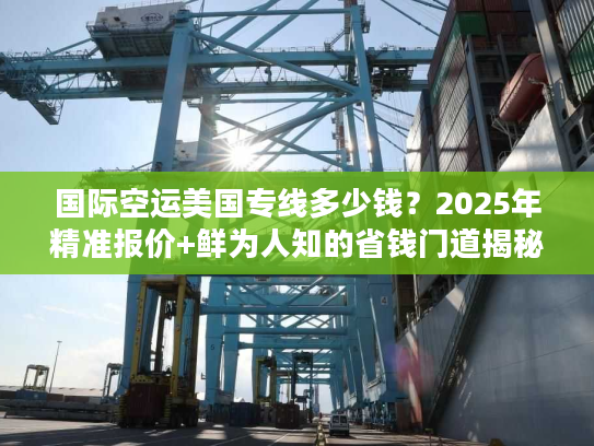 国际空运美国专线多少钱？2025年精准报价+鲜为人知的省钱门道揭秘