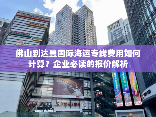 佛山到达曼国际海运专线费用如何计算?企业必读的报价解析 佛山到达曼国际海运专线费用如何计算?企业必读的报价解析
