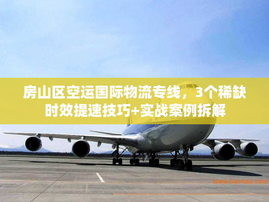 房山区空运国际物流专线，3个稀缺时效提速技巧+实战案例拆解