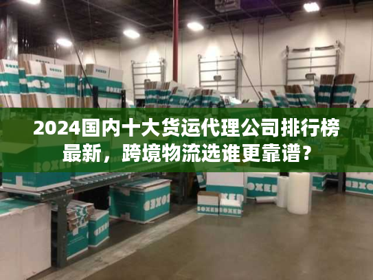2024国内十大货运代理公司排行榜最新,跨境物流选谁更靠谱? 2024国内十大货运代理公司排行榜最新,跨境物流选谁更靠谱?