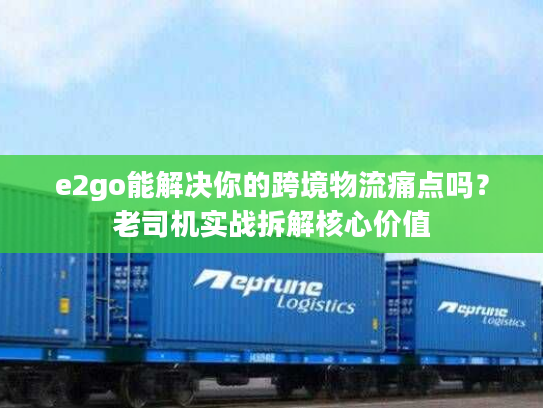 e2go能解决你的跨境物流痛点吗？老司机实战拆解核心价值