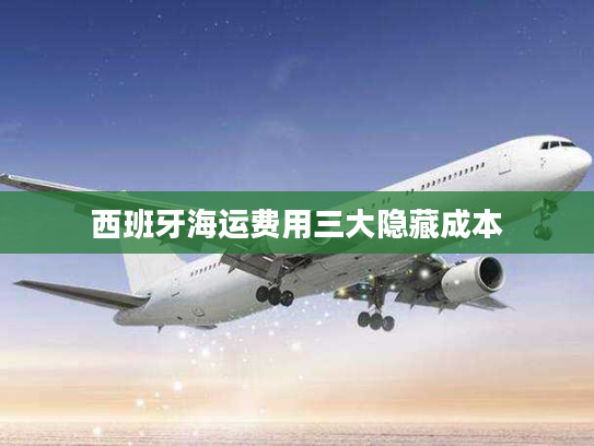 西班牙海运费用三大隐藏成本