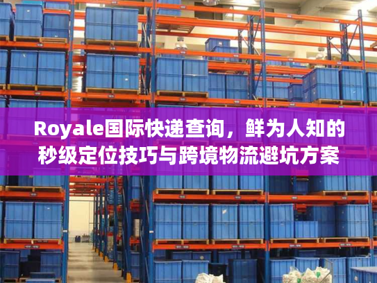 Royale国际快递查询,鲜为人知的秒级定位技巧与跨境物流避坑方案 Royale国际快递查询,鲜为人知的秒级定位技巧与跨境物流避坑方案