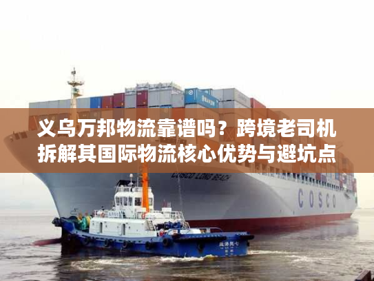 义乌万邦物流靠谱吗？跨境老司机拆解其国际物流核心优势与避坑点