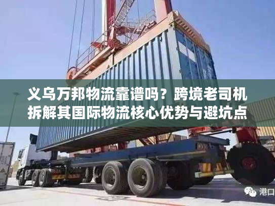 义乌万邦物流靠谱吗？跨境老司机拆解其国际物流核心优势与避坑点