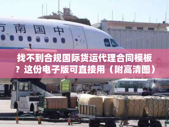 找不到合规国际货运代理合同模板？这份电子版可直接用（附高清图）