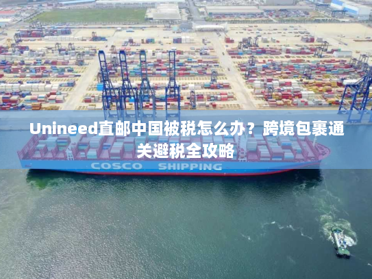 Unineed直邮中国被税怎么办？跨境包裹通关避税全攻略