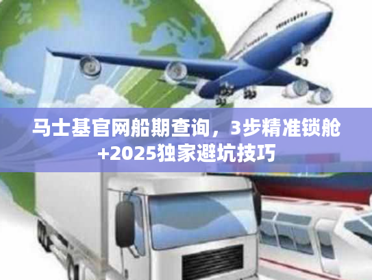 马士基官网船期查询，3步精准锁舱+2025独家避坑技巧