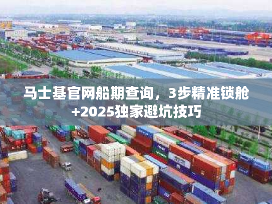 马士基官网船期查询，3步精准锁舱+2025独家避坑技巧