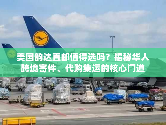 美国韵达直邮值得选吗？揭秘华人跨境寄件、代购集运的核心门道