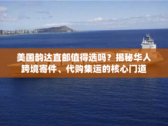 美国韵达直邮值得选吗？揭秘华人跨境寄件、代购集运的核心门道