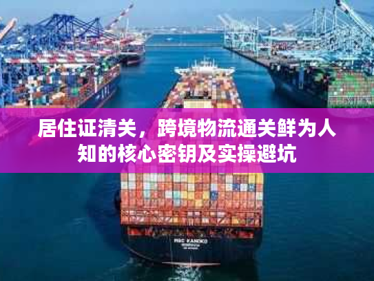 居住证清关，跨境物流通关鲜为人知的核心密钥及实操避坑