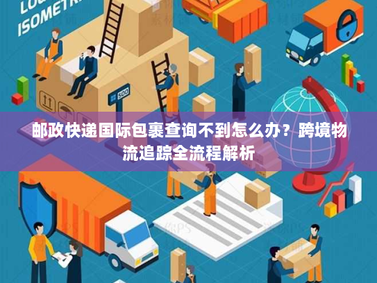 邮政快递国际包裹查询不到怎么办?跨境物流追踪全流程解析 邮政快递国际包裹查询不到怎么办?跨境物流追踪全流程解析