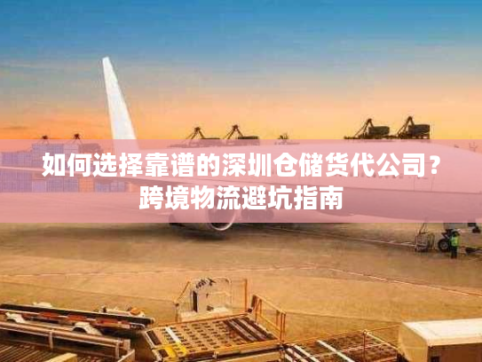如何选择靠谱的深圳仓储货代公司？跨境物流避坑指南