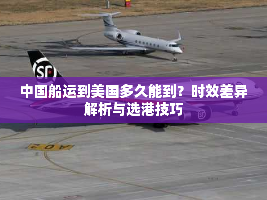 中国船运到美国多久能到？时效差异解析与选港技巧