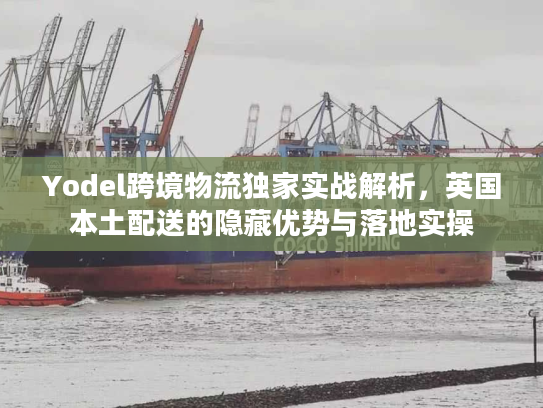 Yodel跨境物流独家实战解析，英国本土配送的隐藏优势与落地实操