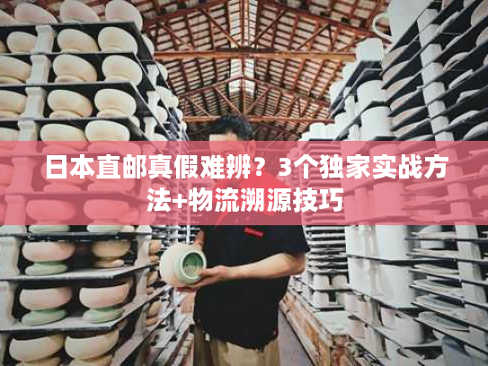 日本直邮真假难辨？3个独家实战方法+物流溯源技巧