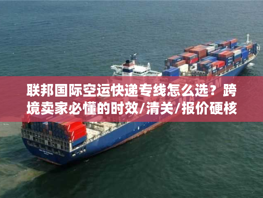 联邦国际空运快递专线怎么选？跨境卖家必懂的时效/清关/报价硬核技巧