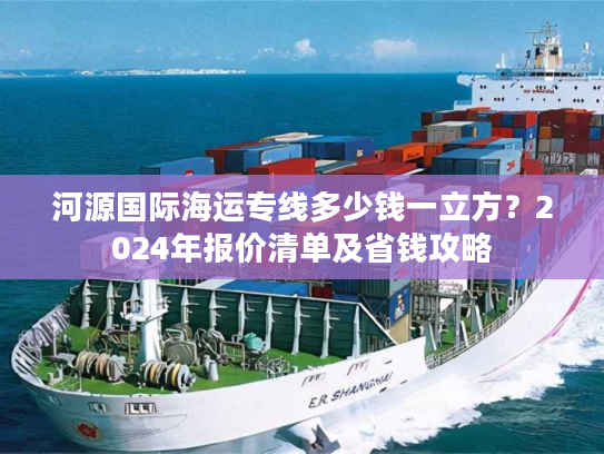 河源国际海运专线多少钱一立方？2024年报价清单及省钱攻略