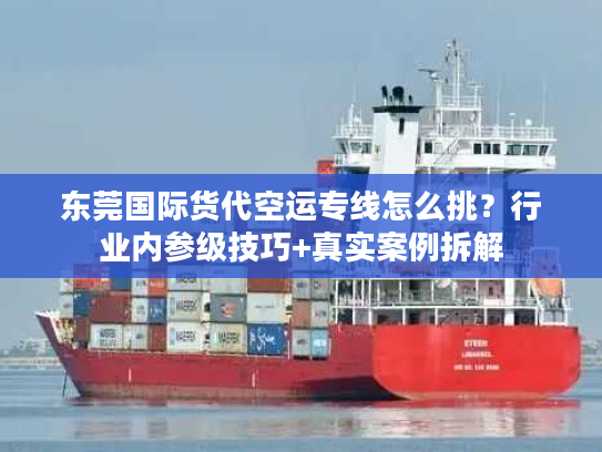 东莞国际货代空运专线怎么挑？行业内参级技巧+真实案例拆解