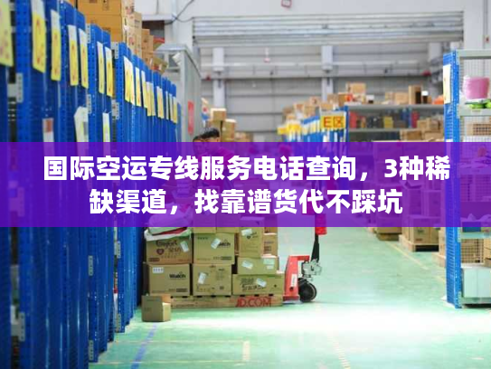 国际空运专线服务电话查询，3种稀缺渠道，找靠谱货代不踩坑