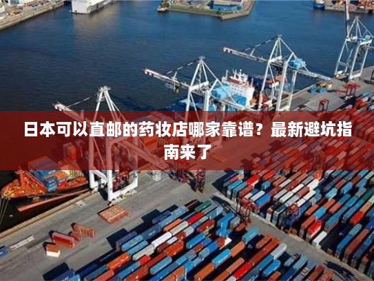 日本可以直邮的药妆店哪家靠谱?最新避坑指南来了 日本可以直邮的药妆店哪家靠谱?最新避坑指南来了