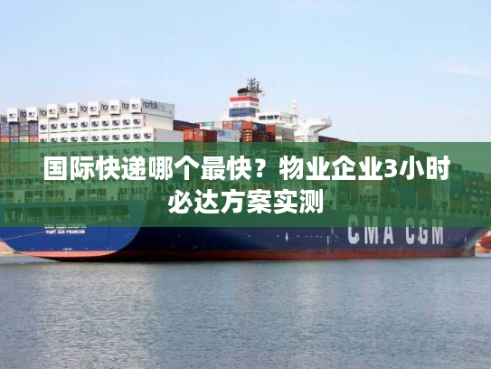 国际快递哪个最快？物业企业3小时必达方案实测