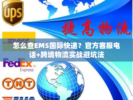 怎么查EMS国际快递？官方客服电话+跨境物流实战避坑法