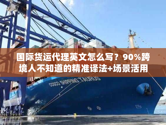 国际货运代理英文怎么写？90%跨境人不知道的精准译法+场景活用