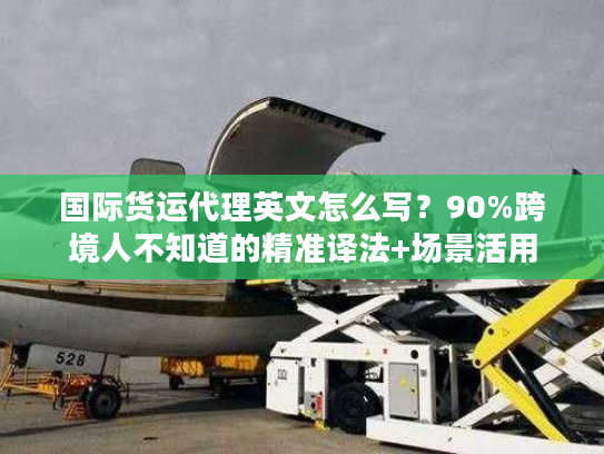 国际货运代理英文怎么写？90%跨境人不知道的精准译法+场景活用