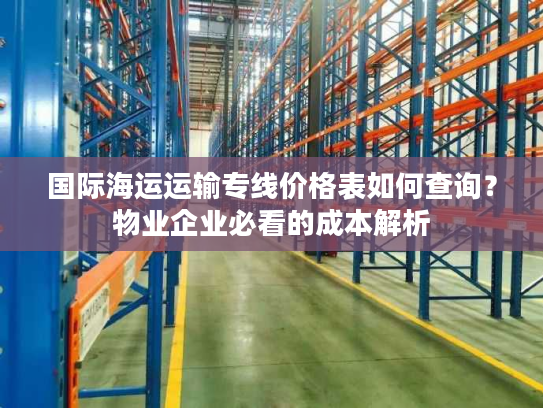 国际海运运输专线价格表如何查询？物业企业必看的成本解析