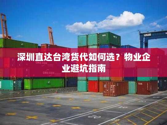 深圳直达台湾货代如何选?物业企业避坑指南 深圳直达台湾货代如何选?物业企业避坑指南