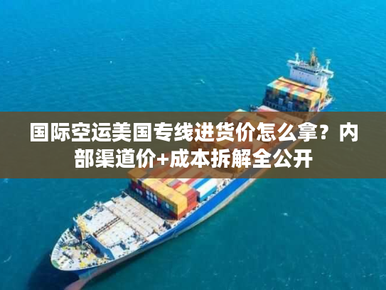 国际空运美国专线进货价怎么拿？内部渠道价+成本拆解全公开