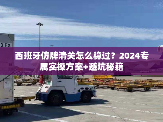 西班牙仿牌清关怎么稳过？2024专属实操方案+避坑秘籍