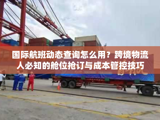 国际航班动态查询怎么用？跨境物流人必知的舱位抢订与成本管控技巧