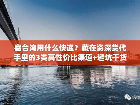 寄台湾用什么快递？藏在资深货代手里的3类高性价比渠道+避坑干货