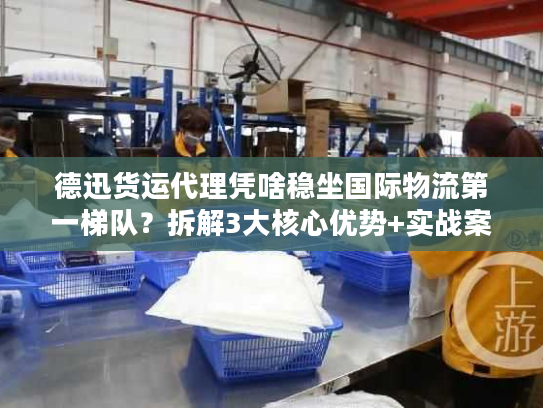 德迅货运代理凭啥稳坐国际物流第一梯队？拆解3大核心优势+实战案例