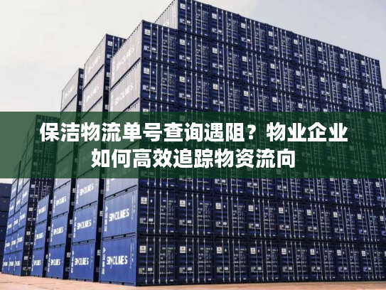 保洁物流单号查询遇阻？物业企业如何高效追踪物资流向