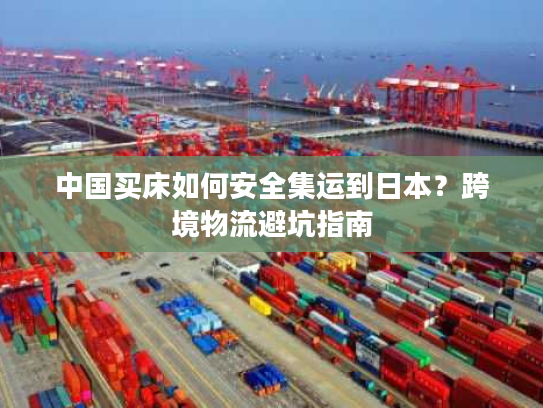 中国买床如何安全集运到日本?跨境物流避坑指南 中国买床如何安全集运到日本?跨境物流避坑指南