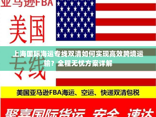 上海国际海运专线双清如何实现高效跨境运输？全程无忧方案详解