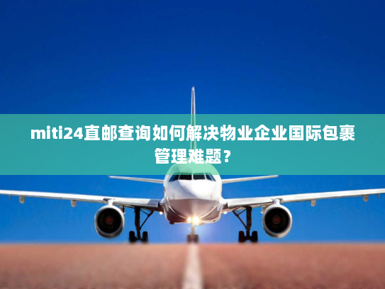 miti24直邮查询如何解决物业企业国际包裹管理难题？