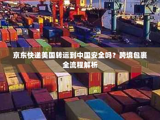 京东快递美国转运到中国安全吗？跨境包裹全流程解析