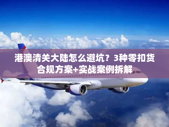 港澳清关大陆怎么避坑？3种零扣货合规方案+实战案例拆解
