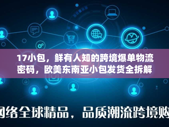 17小包，鲜有人知的跨境爆单物流密码，欧美东南亚小包发货全拆解