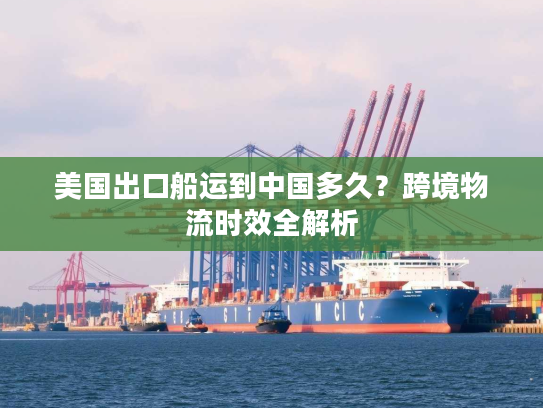 美国出口船运到中国多久？跨境物流时效全解析